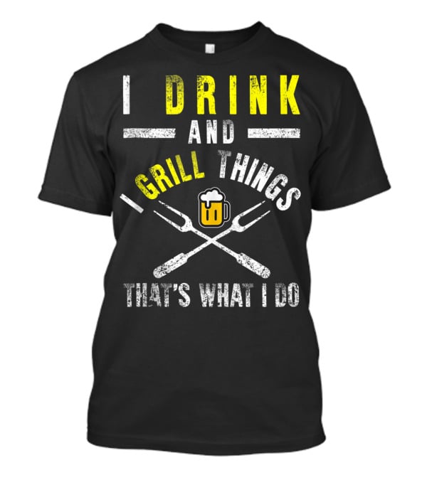 I Drink And Grill Things That's What I Do T-Shirt