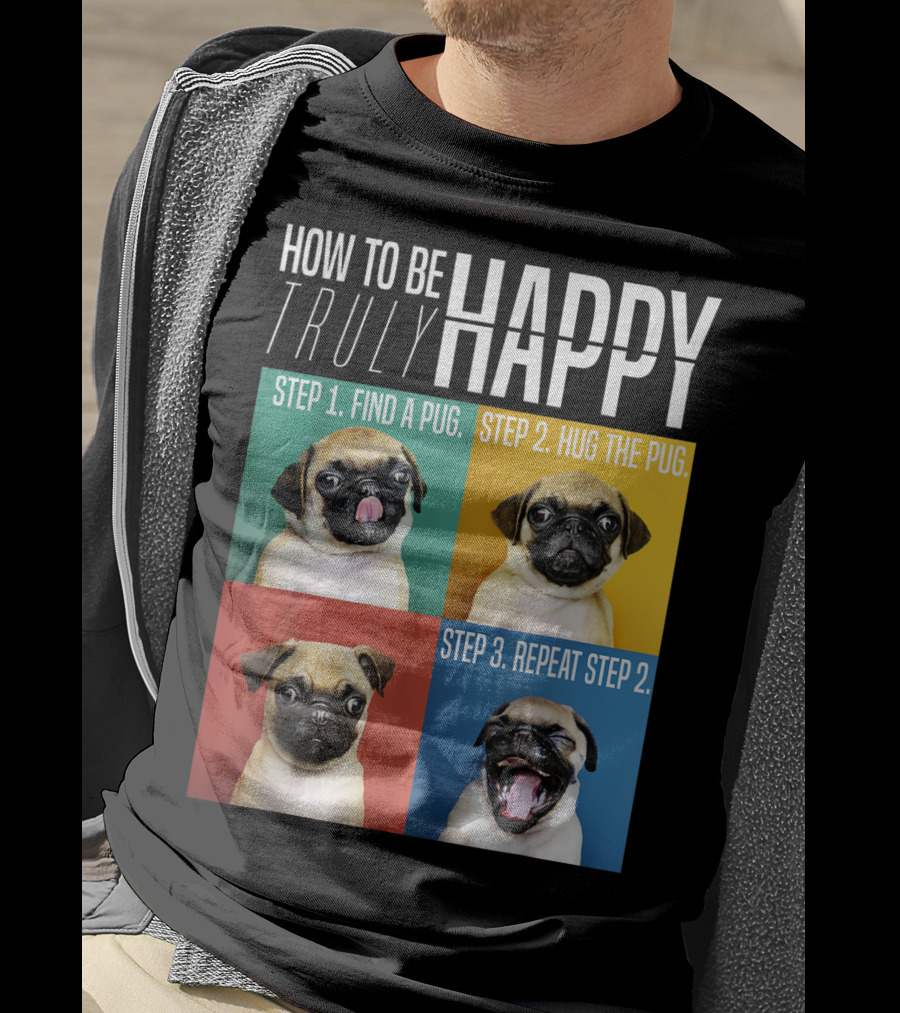 How To Be Truly Happy Step 1 Find A Pug Step 2 Hug The Pug Step 3 Repeat Step 2 T-Shirt