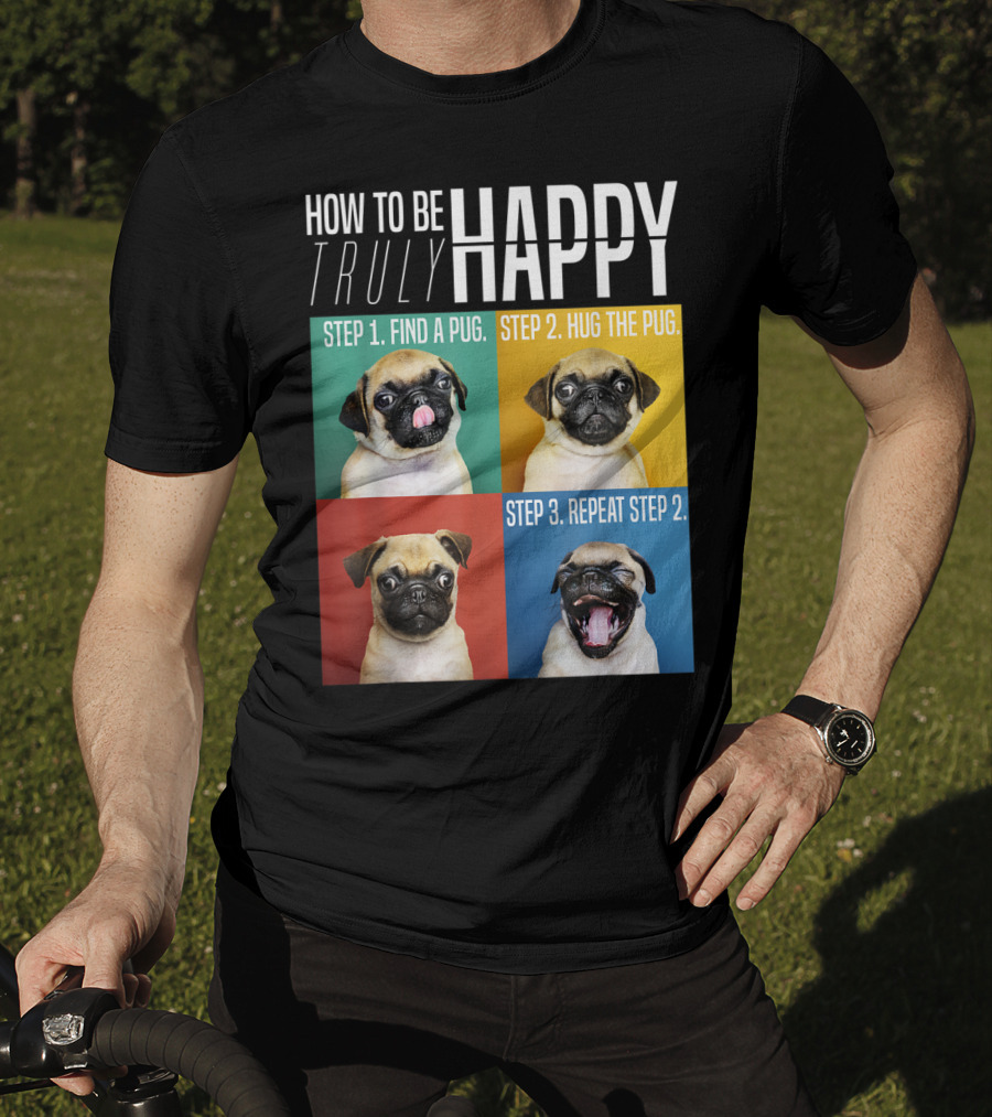 How To Be Truly Happy Step 1 Find A Pug Step 2 Hug The Pug Step 3 Repeat Step 2 T-Shirt