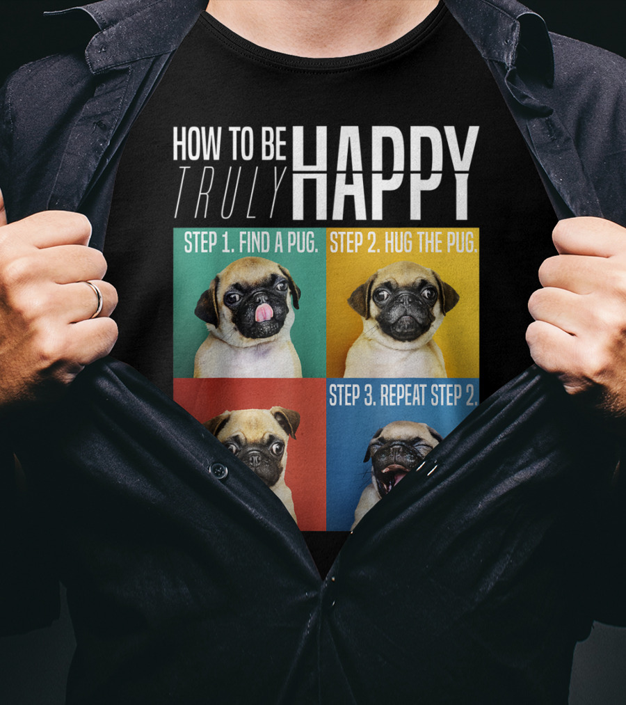 How To Be Truly Happy Step 1 Find A Pug Step 2 Hug The Pug Step 3 Repeat Step 2 T-Shirt
