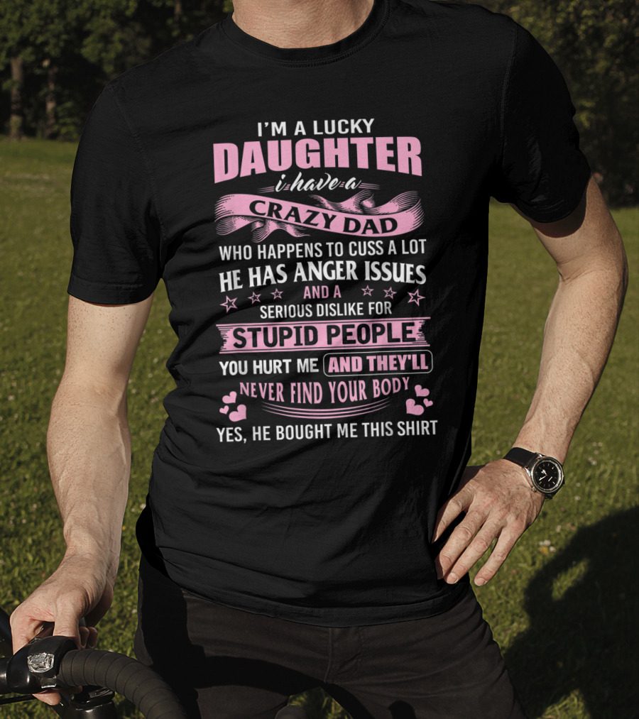 I'm A Lucky Daughter I Have A Crazy Dad Who Happens To Cuss A Lot He Has Anger Issues And A Serious Dislike For Stupid People You Hurt Me And They'll Never Find Your Body T-Shirt