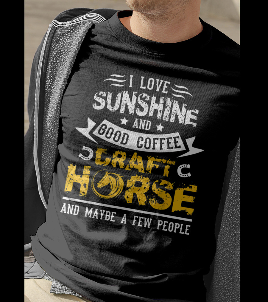 I Love Sunshine And Good Coffee Draft Horse And Maybe A Few People T-Shirt