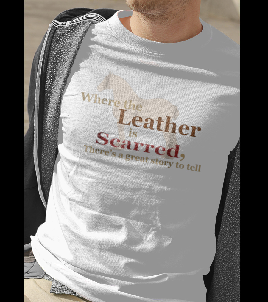 Where The Leather Is Scarred There's A Great Story To Tell T-Shirt