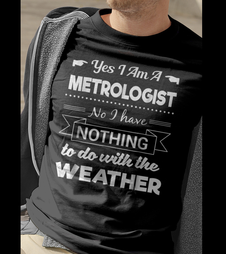 Yes I Am A Metrologist No I Have Nothing To Do With The Weather T-Shirt