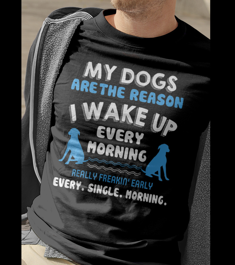 My Dogs Are The Reason I Wake Up Every Morning Really Freakin' Early Every. Single. Morning T-Shirt