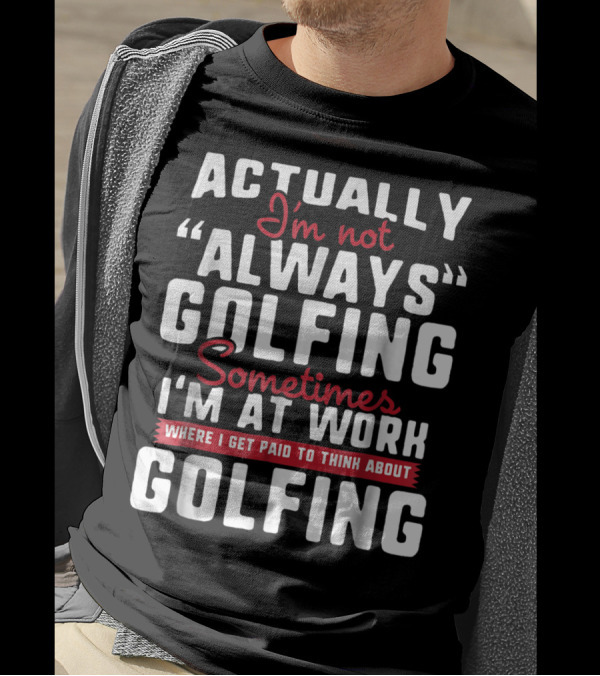 Actually I'm Not Always Golfing Sometimes I'm At Work Where I Get Paid To Think About Golfing T-Shirt