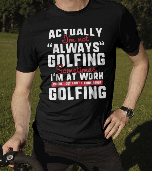 Actually I'm Not Always Golfing Sometimes I'm At Work Where I Get Paid To Think About Golfing T-Shirt