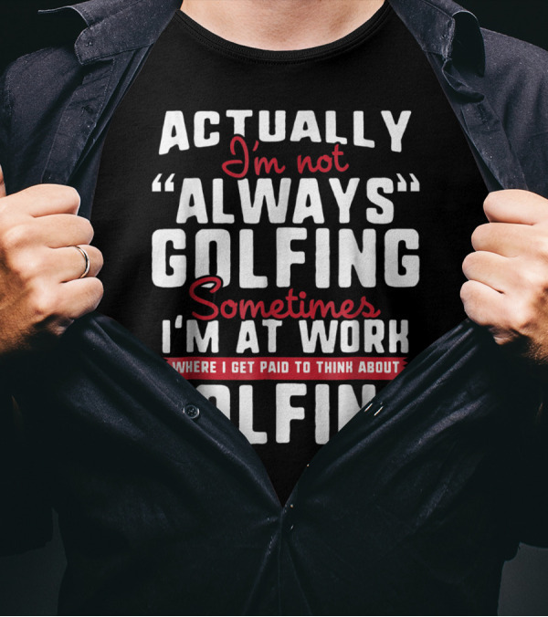 Actually I'm Not Always Golfing Sometimes I'm At Work Where I Get Paid To Think About Golfing T-Shirt