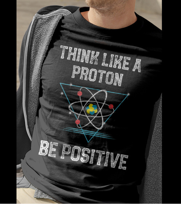 Think Like A Proton Be Positive Quantum Atom T-Shirt