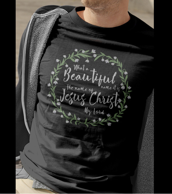 What A Beautiful Name It Is The Name Of Jesus Christ My Lord T-Shirt