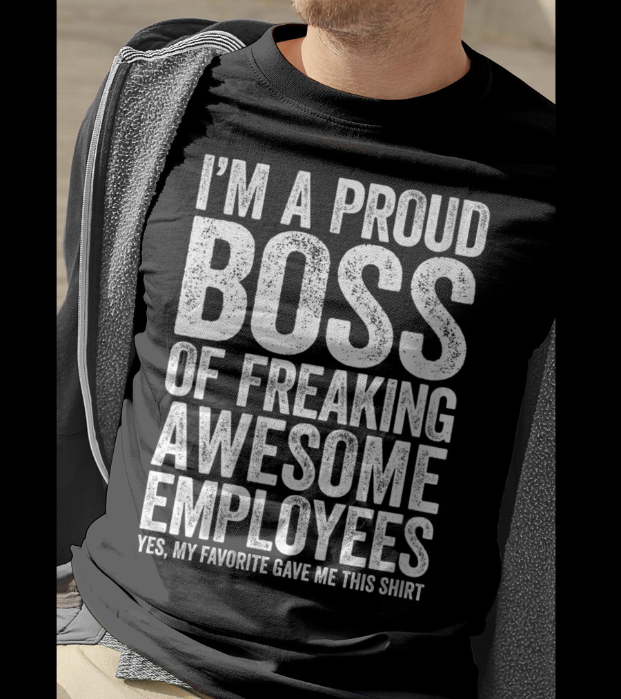I'm A Proud Boss Of Freaking Awesome Employees Yes My Favorite Gave Me This T-Shirt