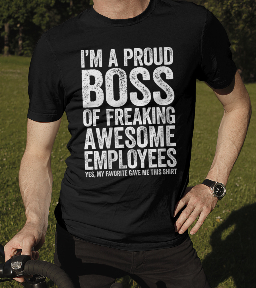 I'm A Proud Boss Of Freaking Awesome Employees Yes My Favorite Gave Me This T-Shirt