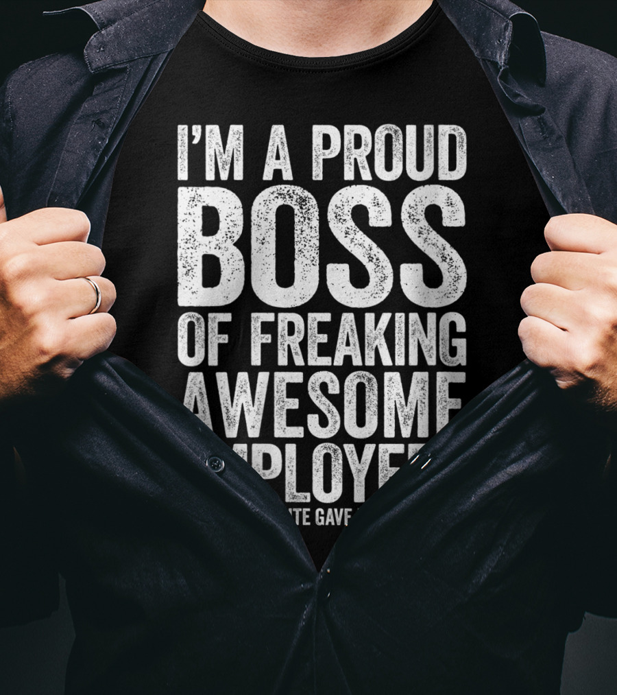 I'm A Proud Boss Of Freaking Awesome Employees Yes My Favorite Gave Me This T-Shirt