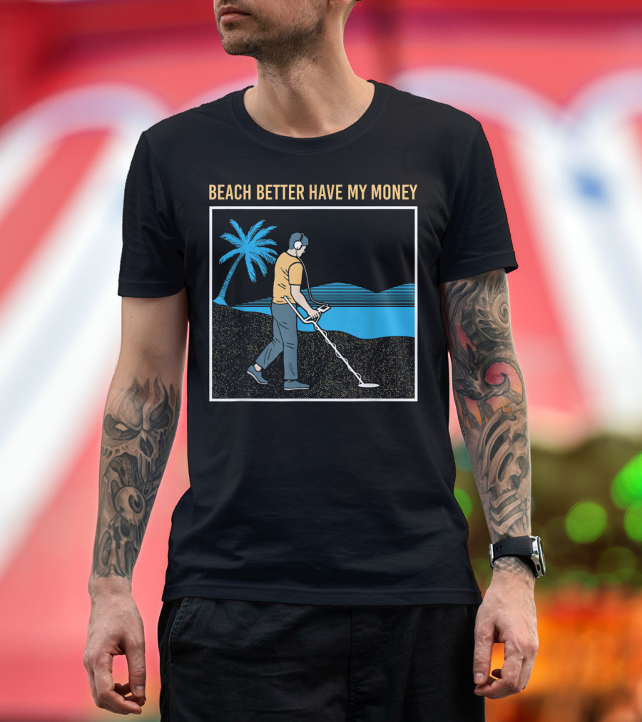 Beach Better Have My Money Metal Detecting Guy by Water T-Shirt