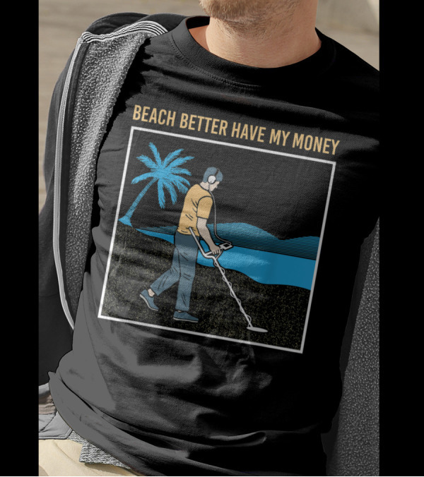 Beach Better Have My Money Metal Detecting Guy By Water T-Shirt