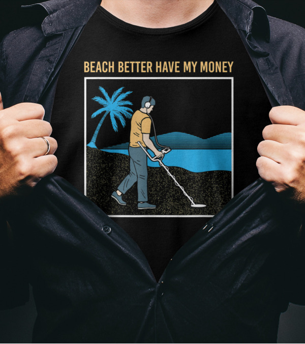 Beach Better Have My Money Metal Detecting Guy By Water T-Shirt