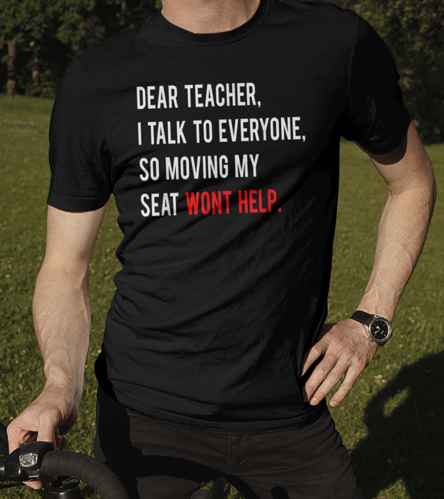 Dear Teacher I Talk To Everyone So Moving My Seat Wont Help T-Shirt