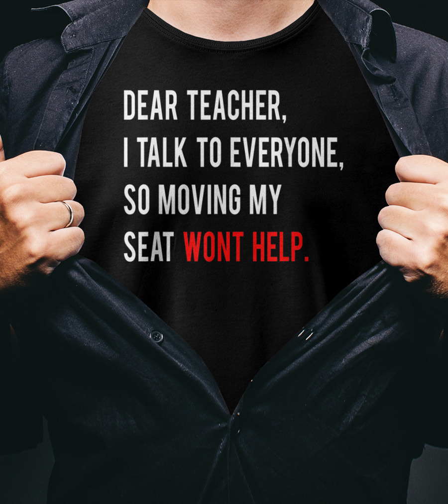 Dear Teacher I Talk To Everyone So Moving My Seat Wont Help T-Shirt