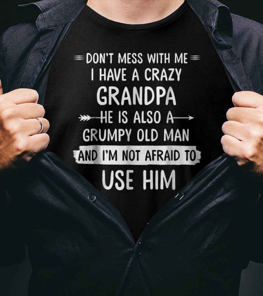 Don't Mess With Me I Have A Crazy Grandpa He Is Also A Grumpy Old Man And I'm Not Afraid To Use Him T-Shirt
