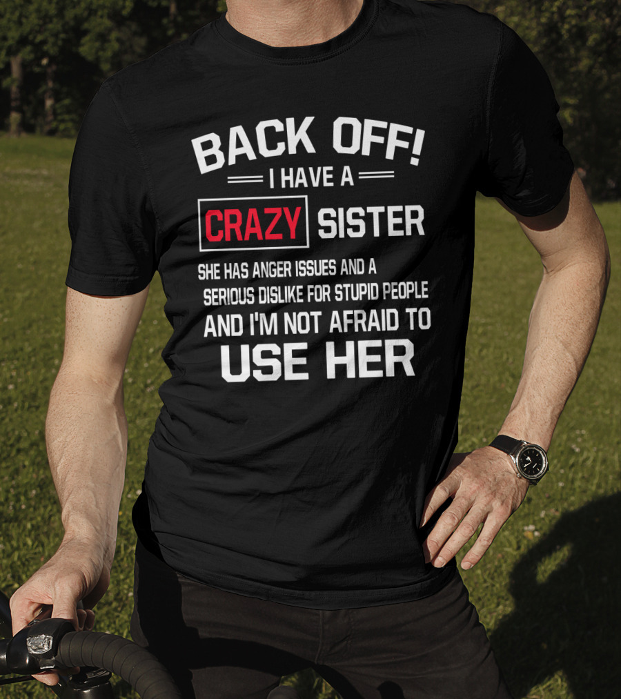BACK OFF I Have A Crazy Sister She Has Anger Issues Serious Dislike For Stupid People And I'm Not Afraid To Use Her T-Shirt