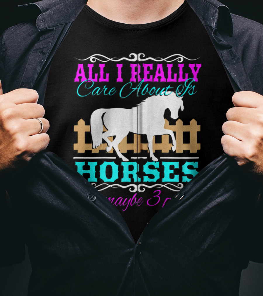 All I Really Care About Is Horses And Maybe 3 People T-Shirt