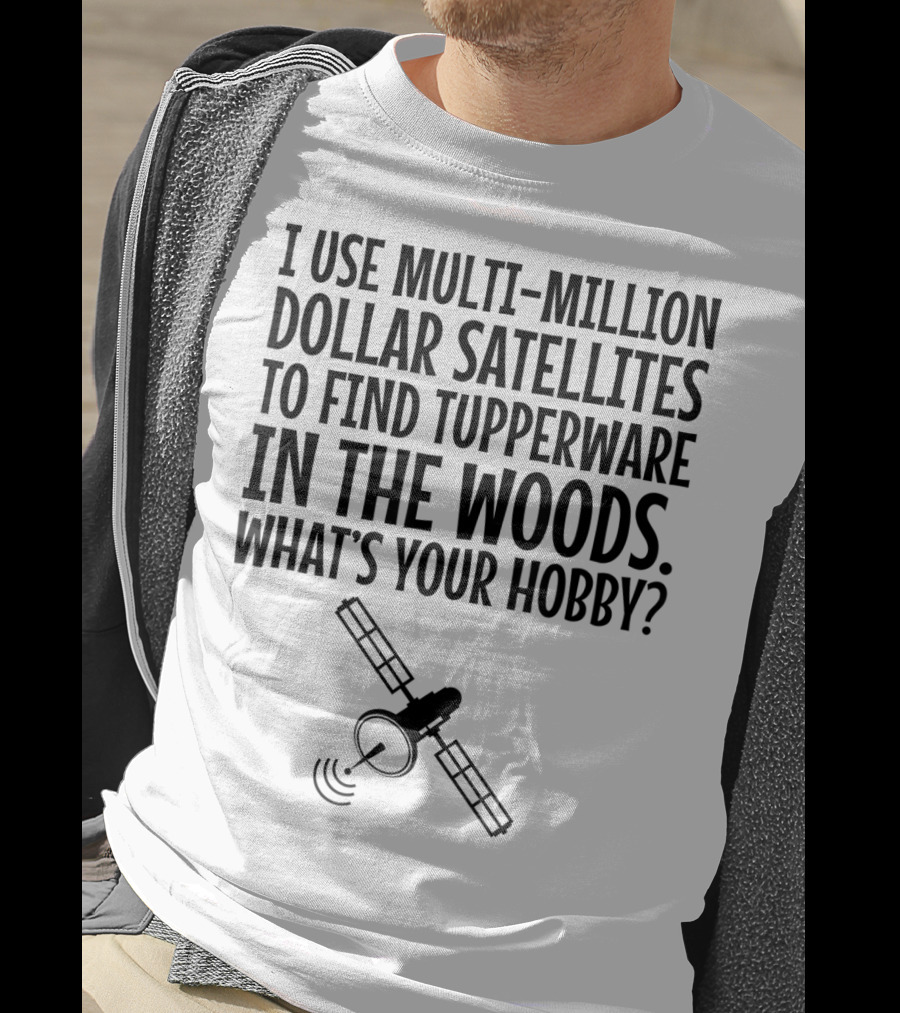 Multi-Million Dollar Satellites Find Tupperware In The Woods What's Your Hobby? T-Shirt