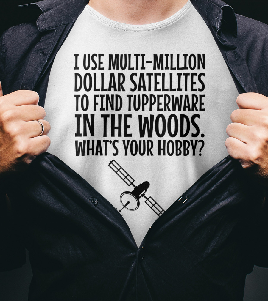 Multi-Million Dollar Satellites Find Tupperware In The Woods What's Your Hobby? T-Shirt
