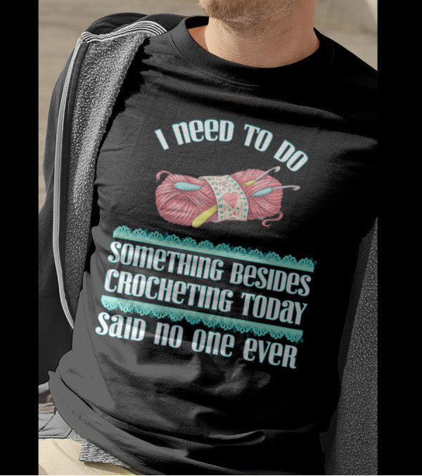 I Need To Do Something Besides Crocheting Today Said No One Ever T-Shirt