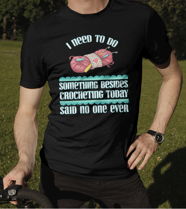 I Need To Do Something Besides Crocheting Today Said No One Ever T-Shirt