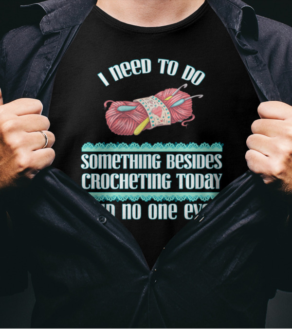 I Need To Do Something Besides Crocheting Today Said No One Ever T-Shirt