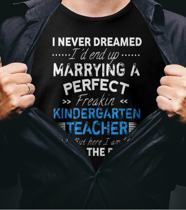 I Never Dreamed I'd End Up Marrying A Perfect Freakin Kindergarten Teacher But Here I Am Living The Dream T-Shirt