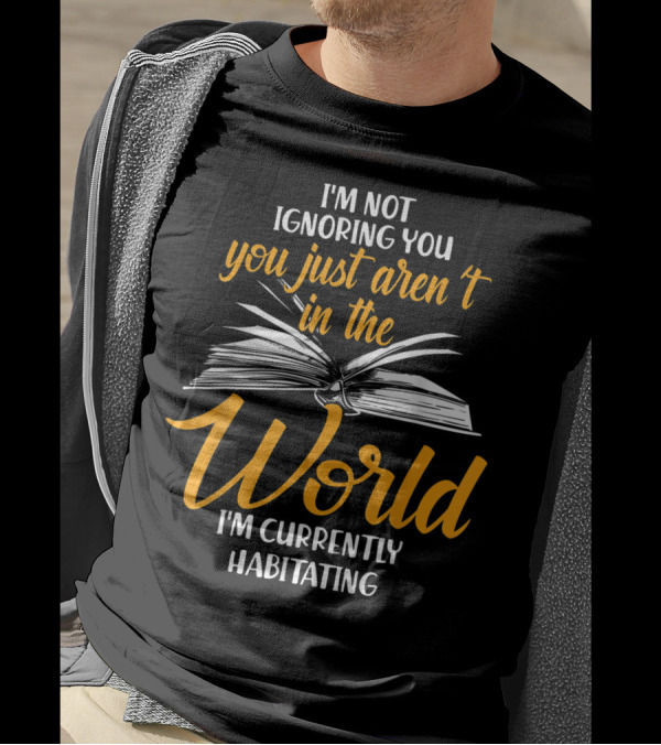 I'm Not Ignoring You You Just Aren't In The World I'm Currently Habitating T-Shirt