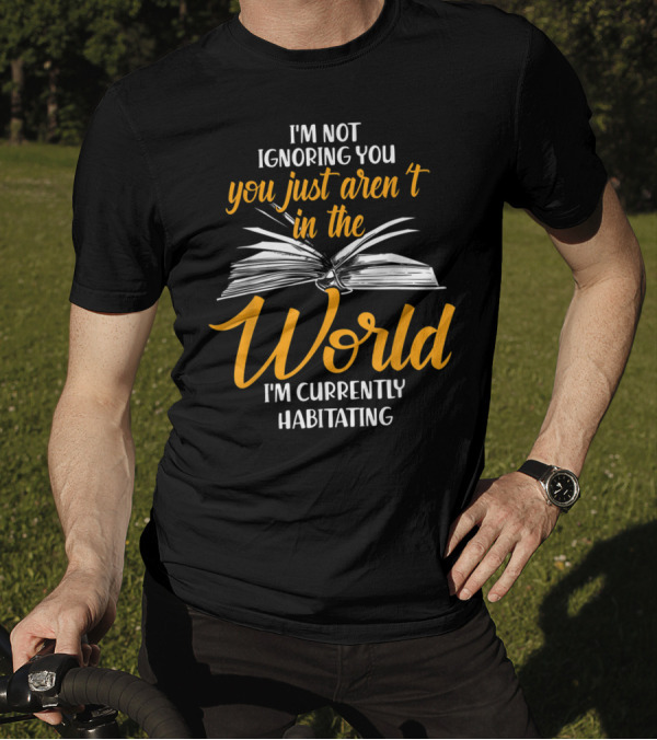 I'm Not Ignoring You You Just Aren't In The World I'm Currently Habitating T-Shirt