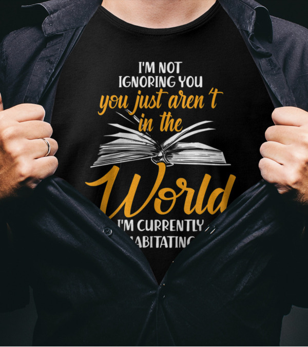I'm Not Ignoring You You Just Aren't In The World I'm Currently Habitating T-Shirt