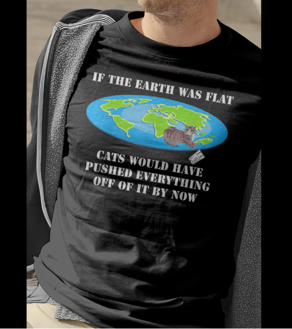 If The Earth Was Flat Cats Would Have Pushed Everything Off Of It By Now T-Shirt