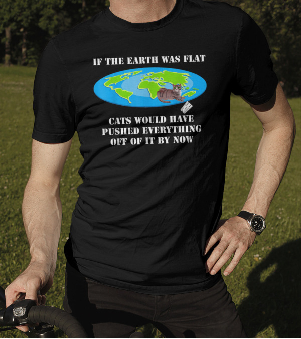If The Earth Was Flat Cats Would Have Pushed Everything Off Of It By Now T-Shirt