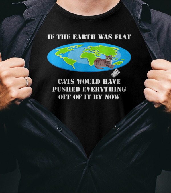 If The Earth Was Flat Cats Would Have Pushed Everything Off Of It By Now T-Shirt