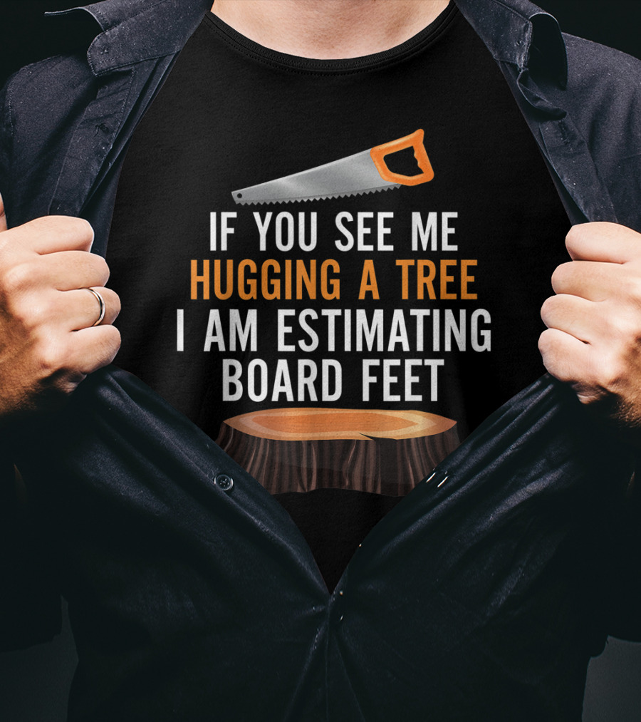 If You See Me Hugging A Tree I Am Estimating Board Feet Funny Woodworking T-Shirt