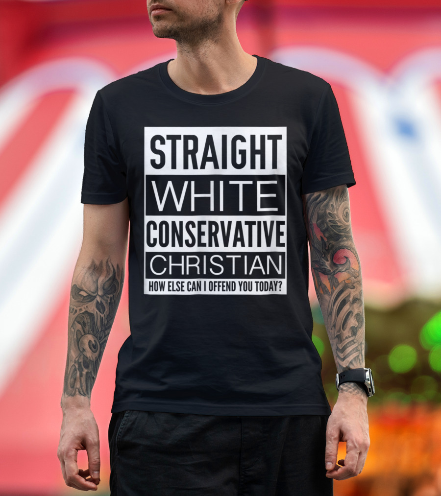 Straight White Conservative Christian How Else Can I Offend You Today T-Shirt