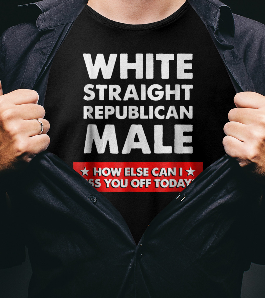 White Straight Republican Male How Else Can I Piss You Off Today T-Shirt