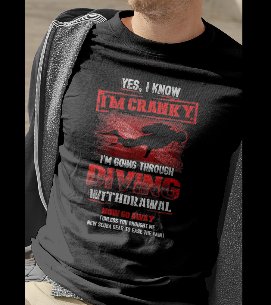 Yes I Know I'm Cranky I'm Going Through Diving Withdrawal Now Go Away T-Shirt