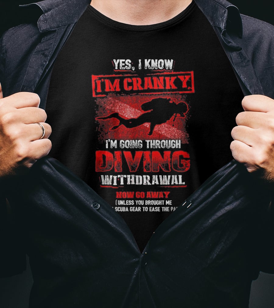 Yes I Know I'm Cranky I'm Going Through Diving Withdrawal Now Go Away T-Shirt
