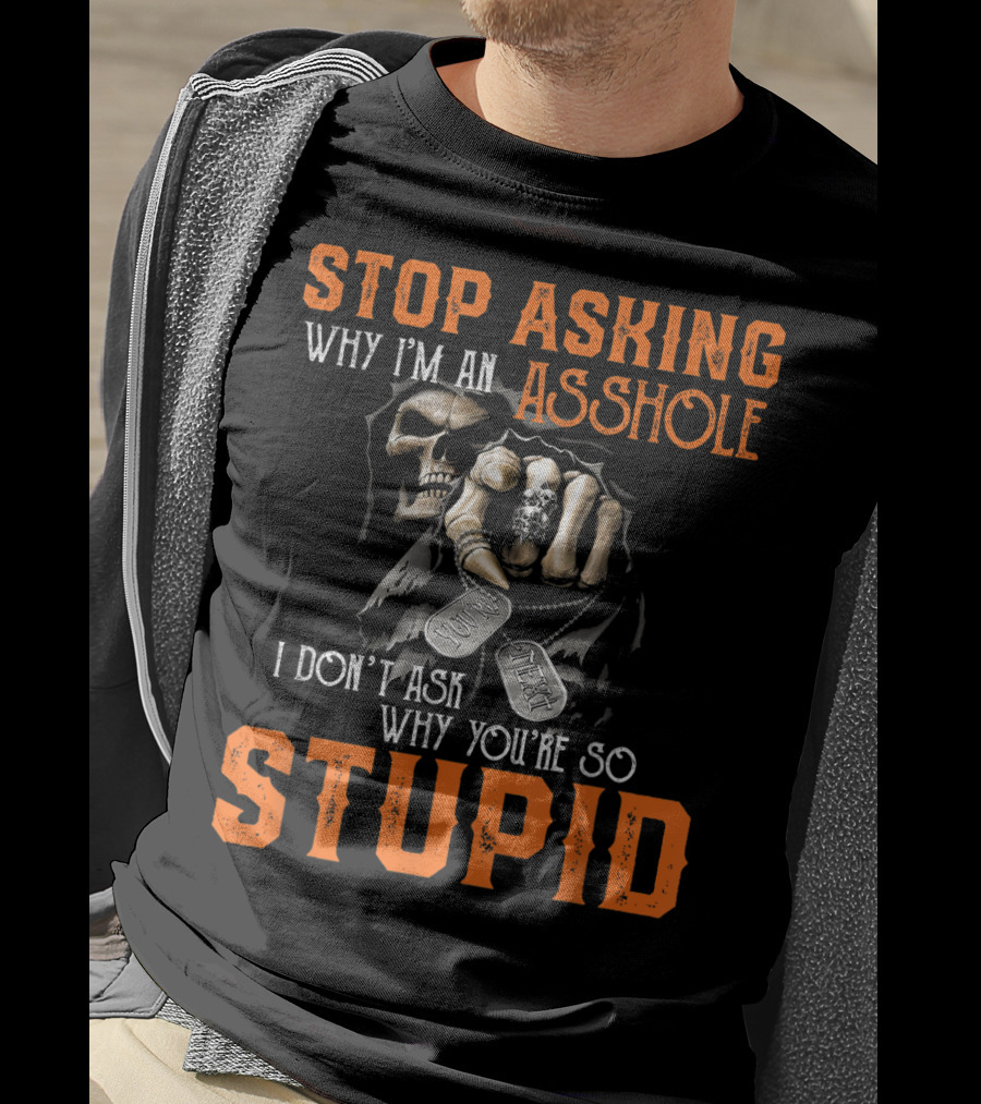 Stop Asking Why I'm An Asshole I Don't Ask Why You're So Stupid T-Shirt