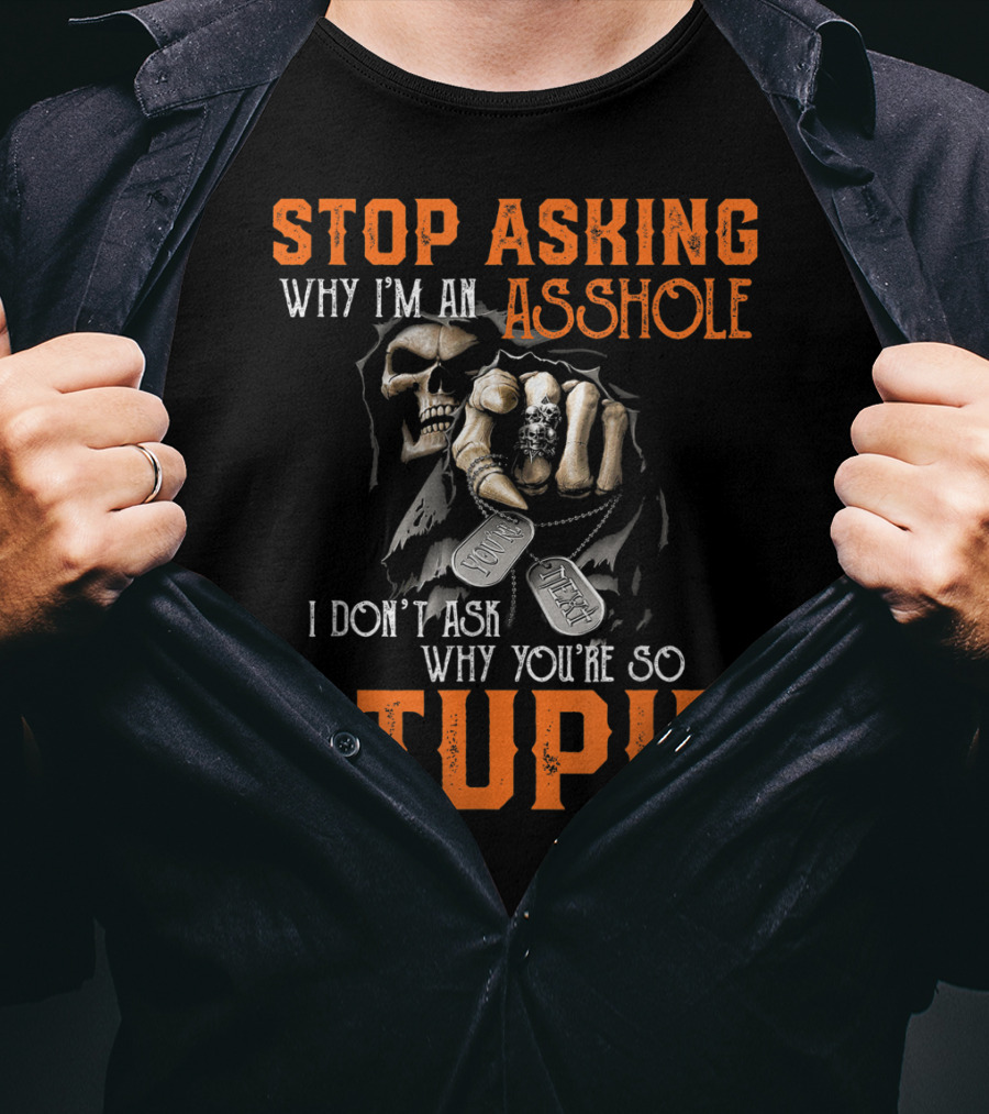 Stop Asking Why I'm An Asshole I Don't Ask Why You're So Stupid T-Shirt