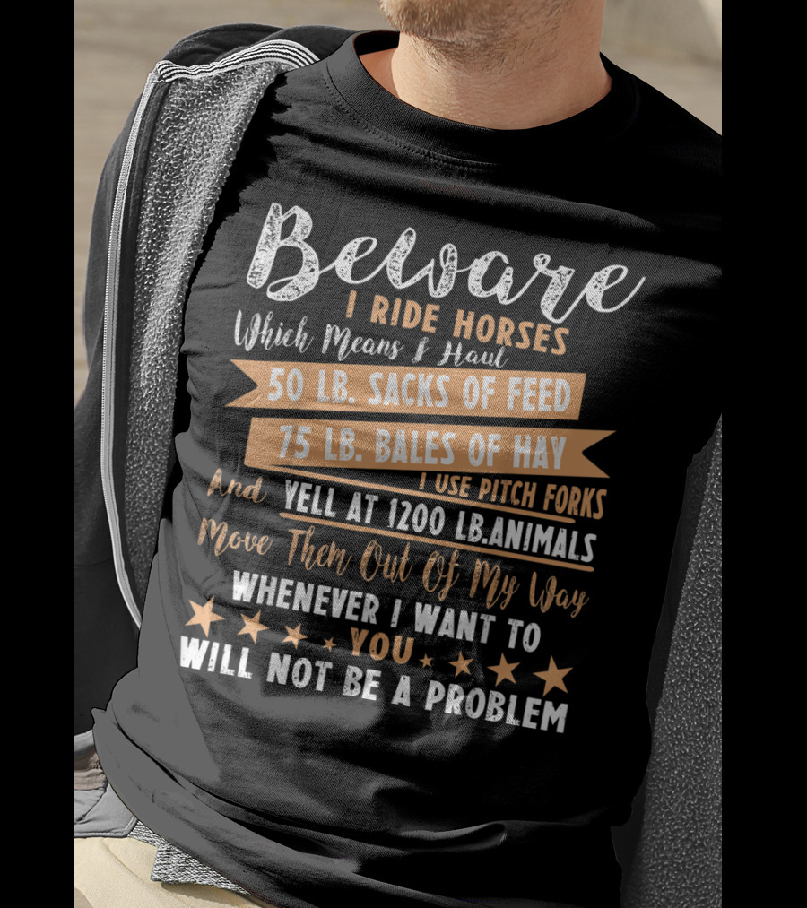 Beware I Ride Horses Which Means Haul Sacks Of Feed Bales Of Hay Yell At Animals Move Them Out Of My Way You Will Not Be A Problem T-Shirt