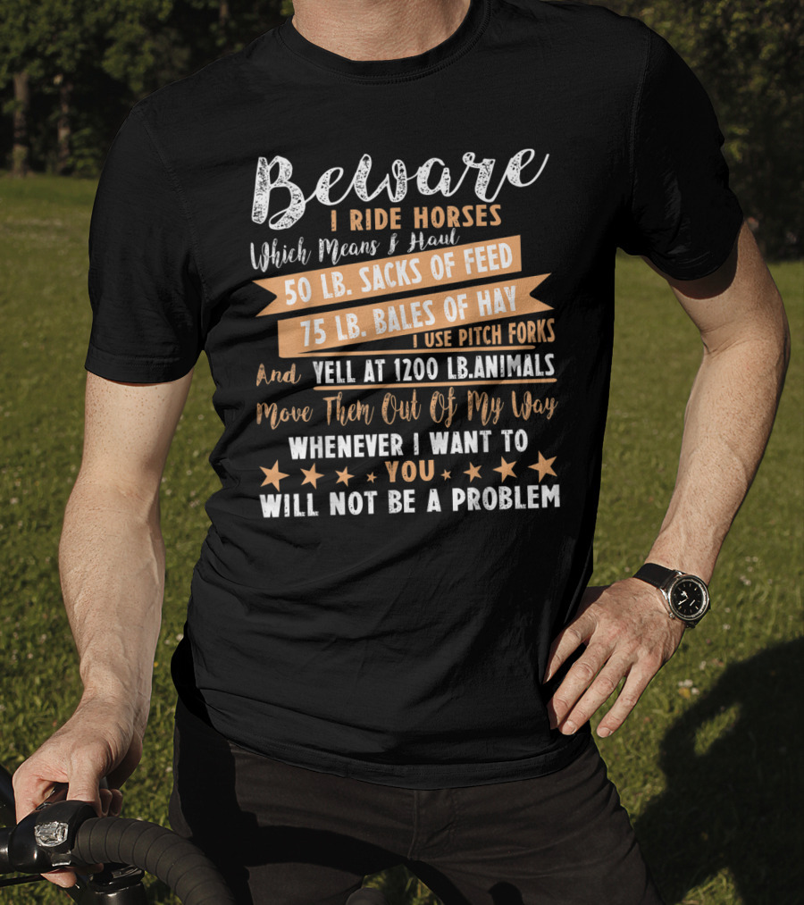 Beware I Ride Horses Which Means Haul Sacks Of Feed Bales Of Hay Yell At Animals Move Them Out Of My Way You Will Not Be A Problem T-Shirt