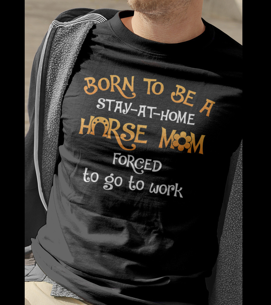 Born To Be A Stay-at-Home Horse Mom Forced To Go To Work T-Shirt