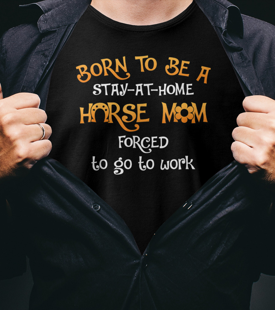 Born To Be A Stay-at-Home Horse Mom Forced To Go To Work T-Shirt