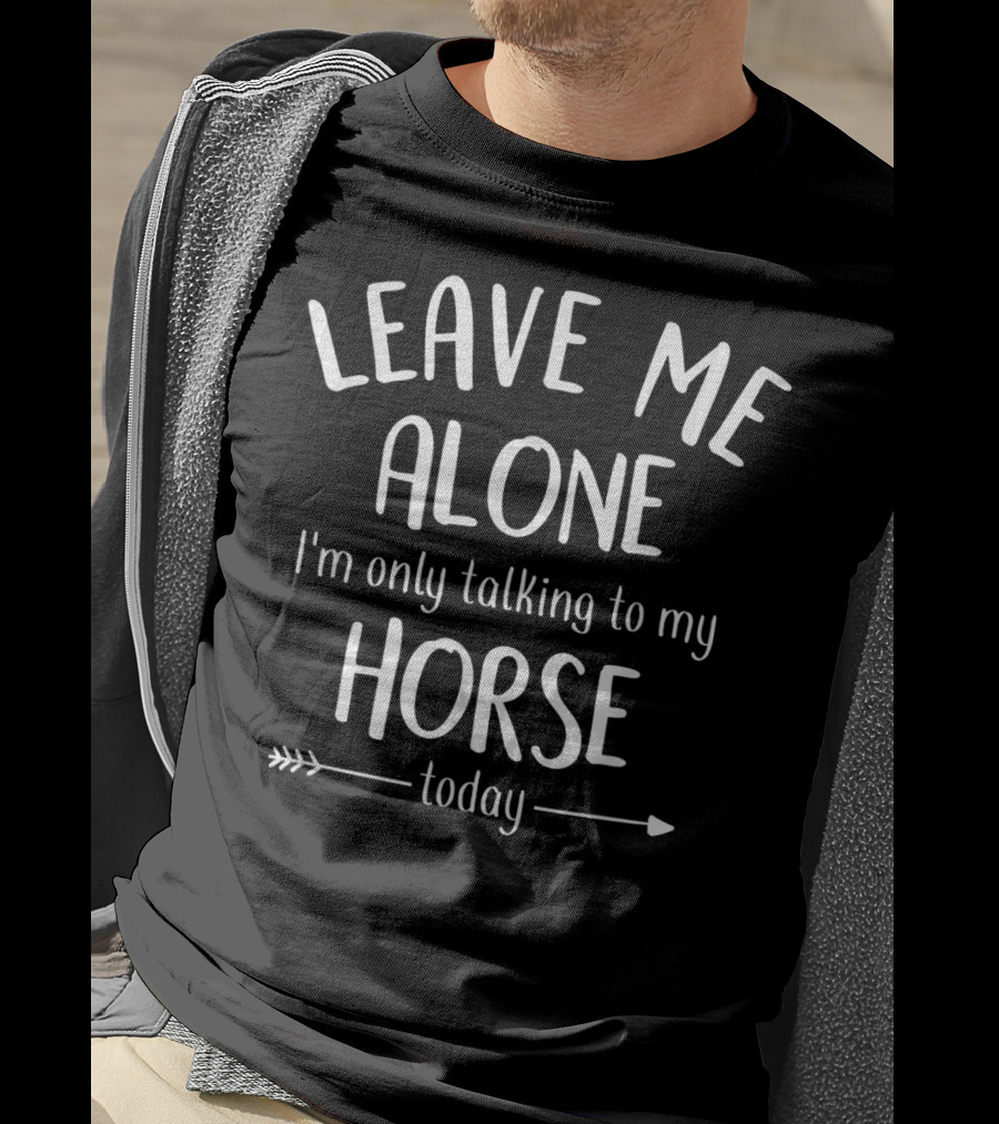 LEAVE ME ALONE I'm Only Talking To My HORSE Today T-Shirt