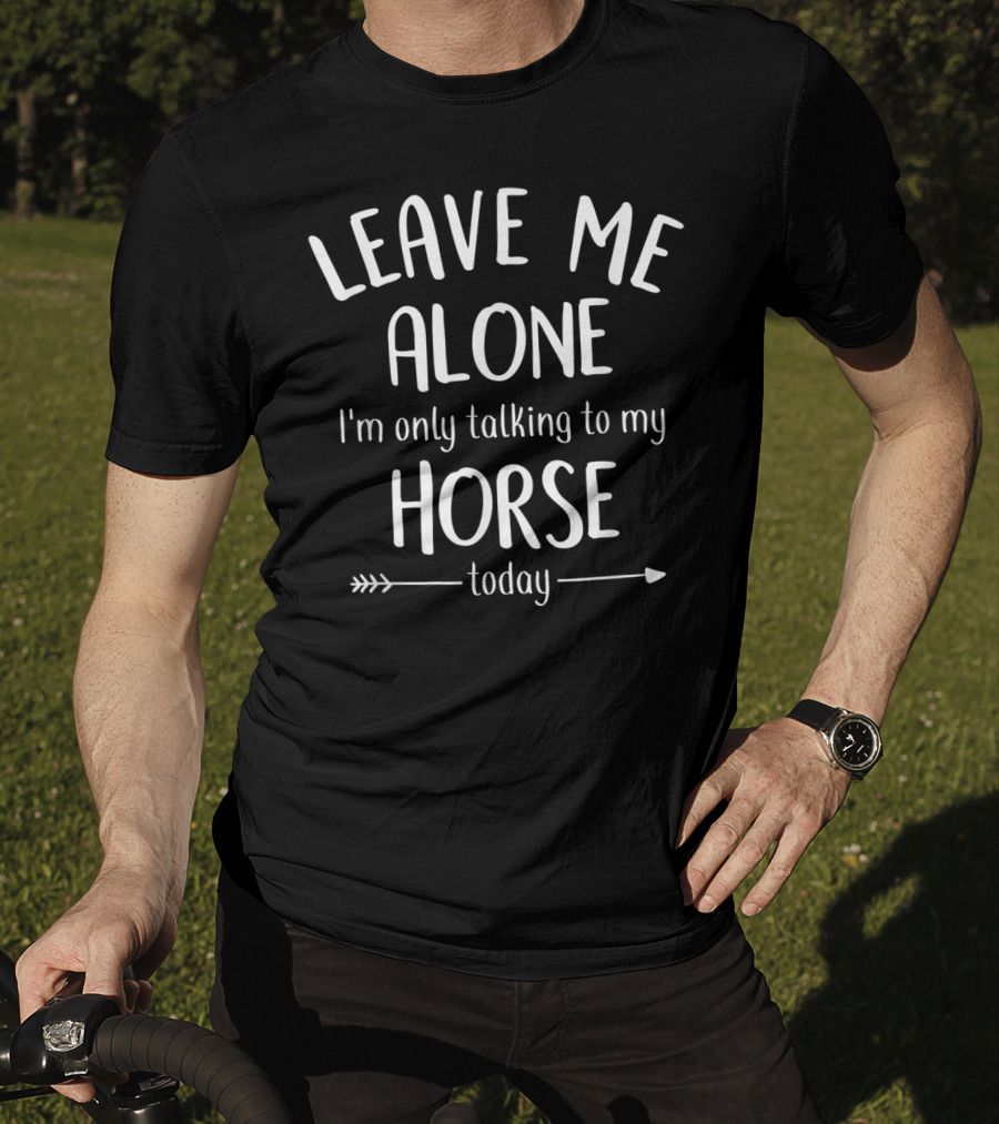 LEAVE ME ALONE I'm Only Talking To My HORSE Today T-Shirt